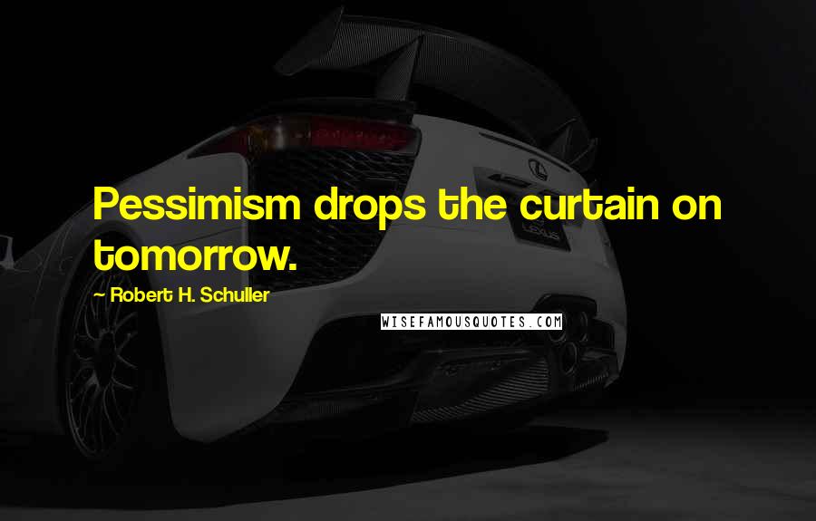 Robert H. Schuller Quotes: Pessimism drops the curtain on tomorrow.