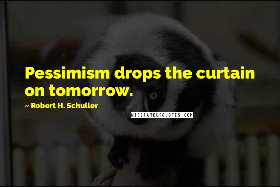 Robert H. Schuller Quotes: Pessimism drops the curtain on tomorrow.