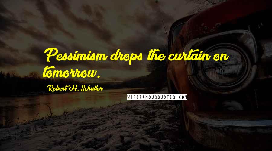Robert H. Schuller Quotes: Pessimism drops the curtain on tomorrow.
