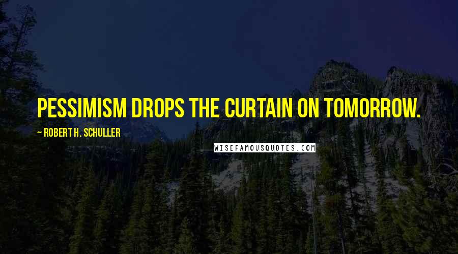 Robert H. Schuller Quotes: Pessimism drops the curtain on tomorrow.