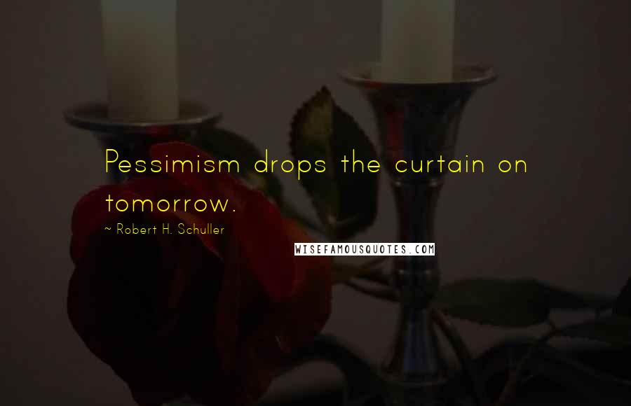 Robert H. Schuller Quotes: Pessimism drops the curtain on tomorrow.