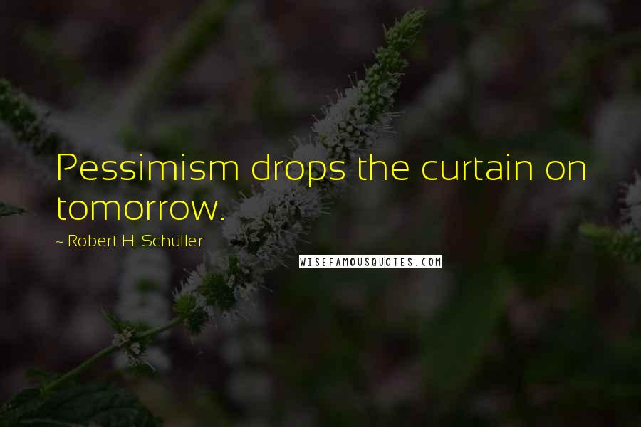 Robert H. Schuller Quotes: Pessimism drops the curtain on tomorrow.