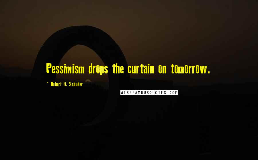 Robert H. Schuller Quotes: Pessimism drops the curtain on tomorrow.