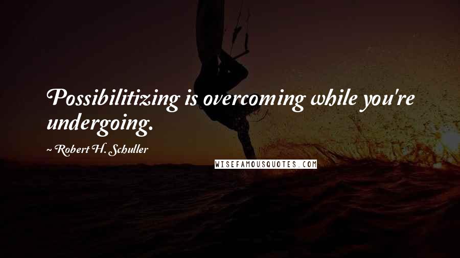 Robert H. Schuller Quotes: Possibilitizing is overcoming while you're undergoing.