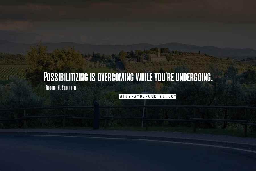 Robert H. Schuller Quotes: Possibilitizing is overcoming while you're undergoing.