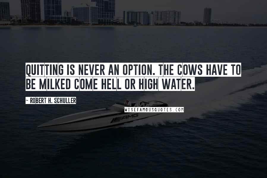 Robert H. Schuller Quotes: Quitting is never an option. The cows have to be milked come Hell or High Water.
