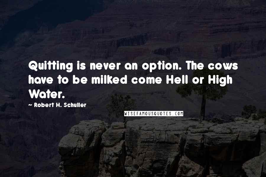 Robert H. Schuller Quotes: Quitting is never an option. The cows have to be milked come Hell or High Water.