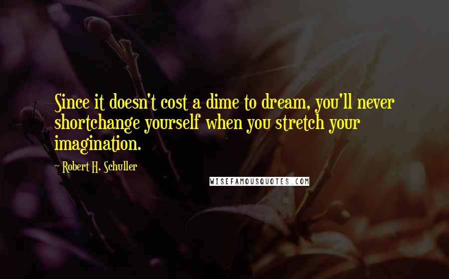 Robert H. Schuller Quotes: Since it doesn't cost a dime to dream, you'll never shortchange yourself when you stretch your imagination.