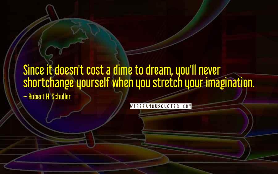 Robert H. Schuller Quotes: Since it doesn't cost a dime to dream, you'll never shortchange yourself when you stretch your imagination.