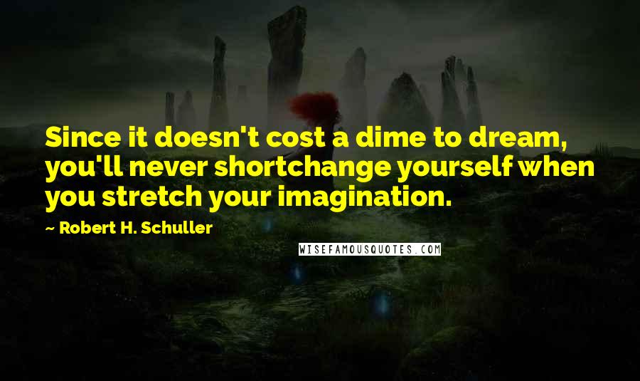 Robert H. Schuller Quotes: Since it doesn't cost a dime to dream, you'll never shortchange yourself when you stretch your imagination.