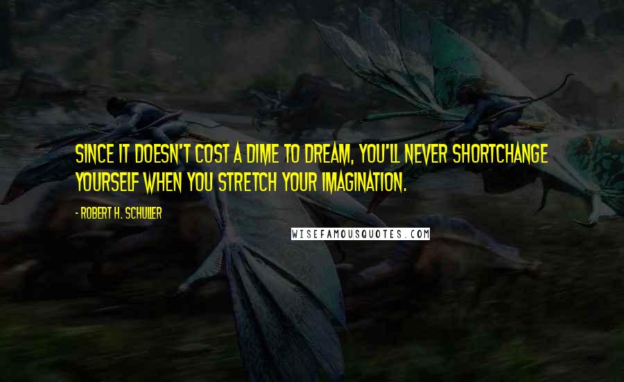 Robert H. Schuller Quotes: Since it doesn't cost a dime to dream, you'll never shortchange yourself when you stretch your imagination.