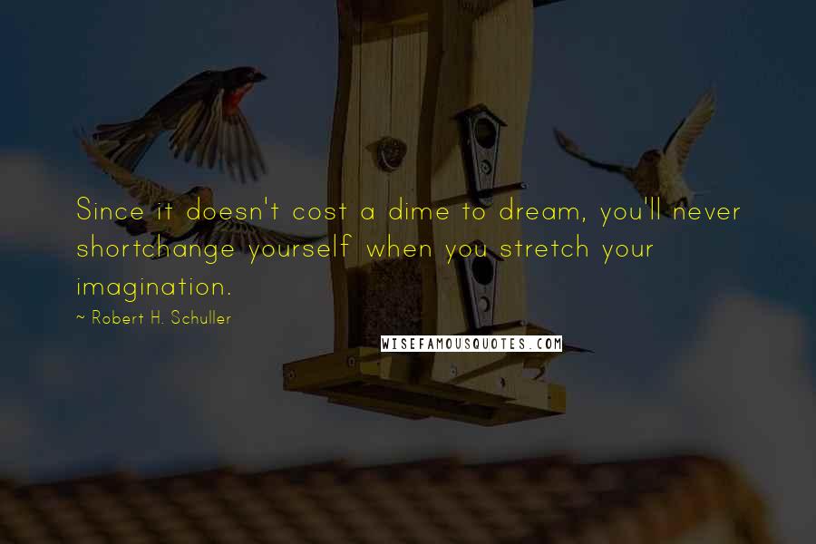 Robert H. Schuller Quotes: Since it doesn't cost a dime to dream, you'll never shortchange yourself when you stretch your imagination.