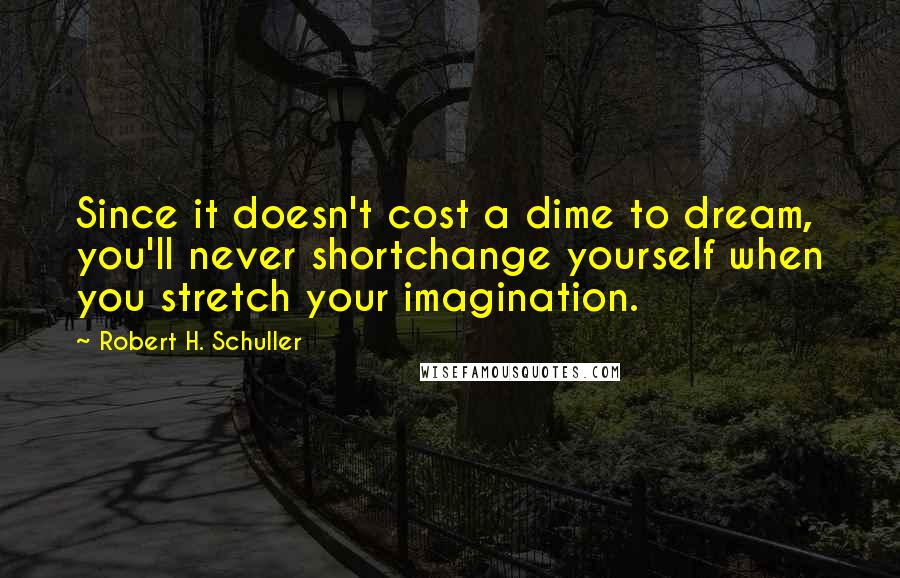 Robert H. Schuller Quotes: Since it doesn't cost a dime to dream, you'll never shortchange yourself when you stretch your imagination.