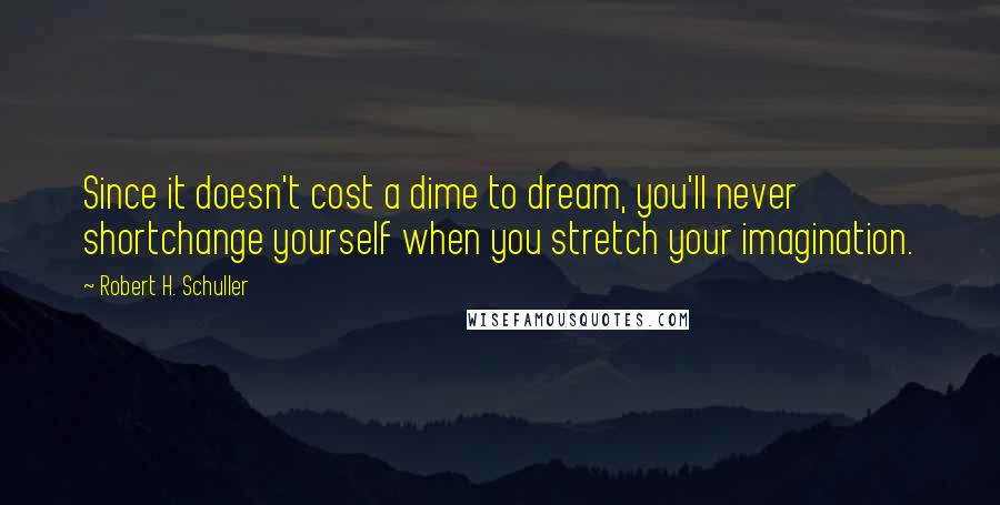 Robert H. Schuller Quotes: Since it doesn't cost a dime to dream, you'll never shortchange yourself when you stretch your imagination.