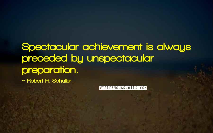 Robert H. Schuller Quotes: Spectacular achievement is always preceded by unspectacular preparation.