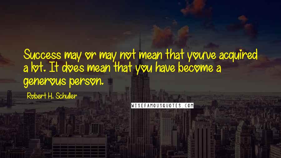 Robert H. Schuller Quotes: Success may or may not mean that you've acquired a lot. It does mean that you have become a generous person.