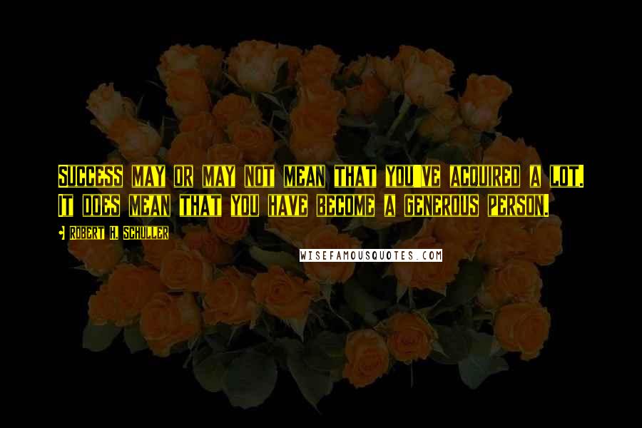 Robert H. Schuller Quotes: Success may or may not mean that you've acquired a lot. It does mean that you have become a generous person.
