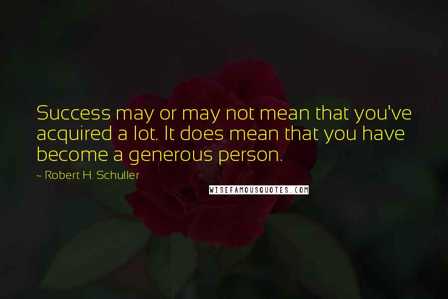 Robert H. Schuller Quotes: Success may or may not mean that you've acquired a lot. It does mean that you have become a generous person.