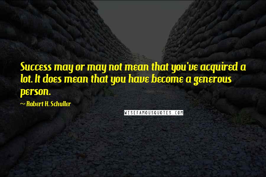Robert H. Schuller Quotes: Success may or may not mean that you've acquired a lot. It does mean that you have become a generous person.