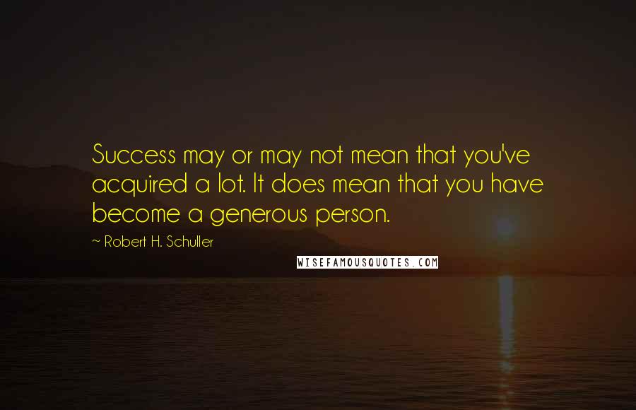 Robert H. Schuller Quotes: Success may or may not mean that you've acquired a lot. It does mean that you have become a generous person.