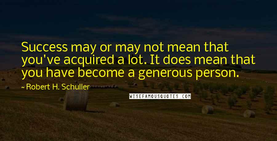 Robert H. Schuller Quotes: Success may or may not mean that you've acquired a lot. It does mean that you have become a generous person.