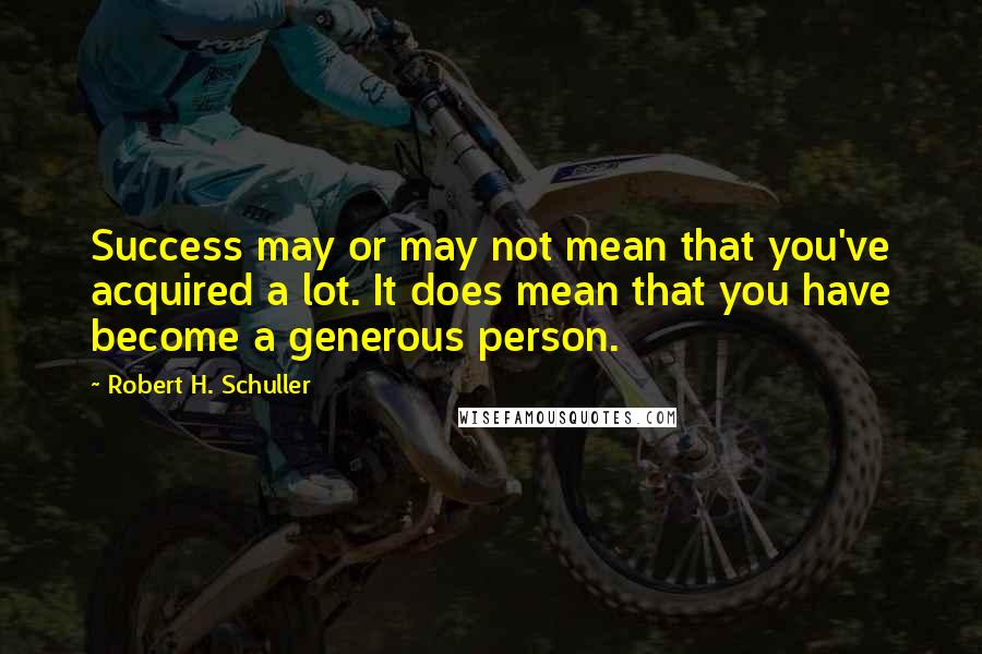 Robert H. Schuller Quotes: Success may or may not mean that you've acquired a lot. It does mean that you have become a generous person.