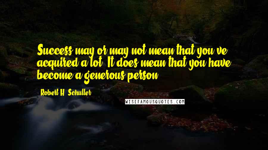 Robert H. Schuller Quotes: Success may or may not mean that you've acquired a lot. It does mean that you have become a generous person.