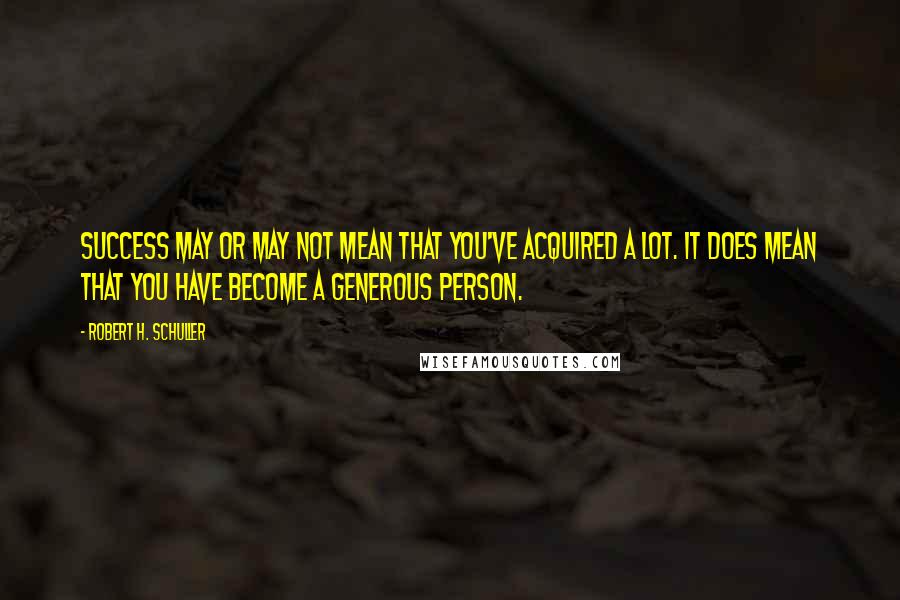 Robert H. Schuller Quotes: Success may or may not mean that you've acquired a lot. It does mean that you have become a generous person.