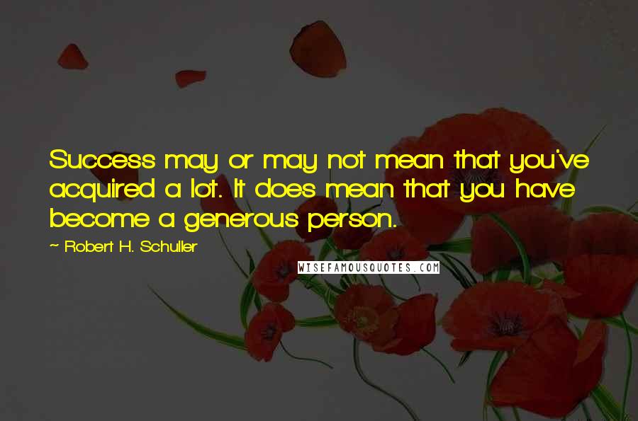 Robert H. Schuller Quotes: Success may or may not mean that you've acquired a lot. It does mean that you have become a generous person.