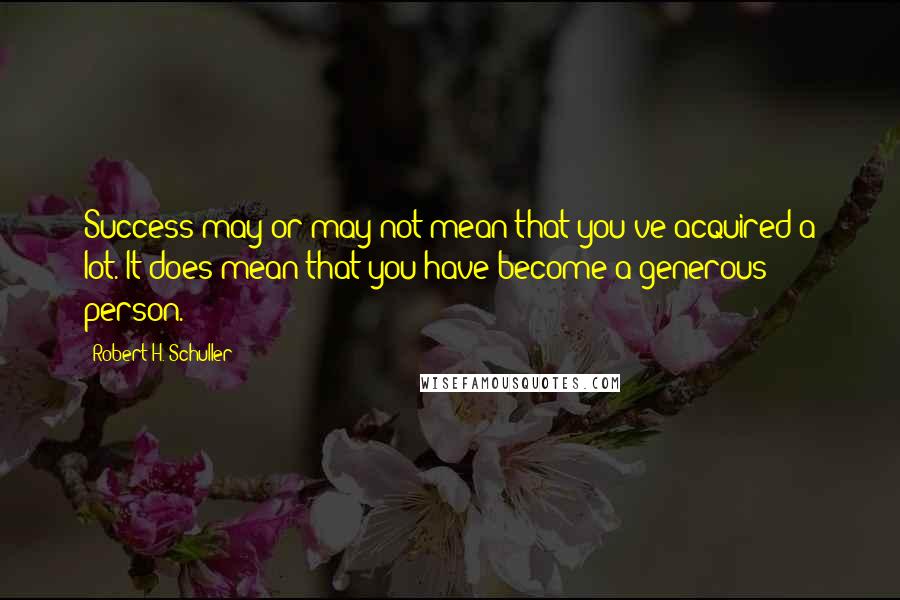 Robert H. Schuller Quotes: Success may or may not mean that you've acquired a lot. It does mean that you have become a generous person.