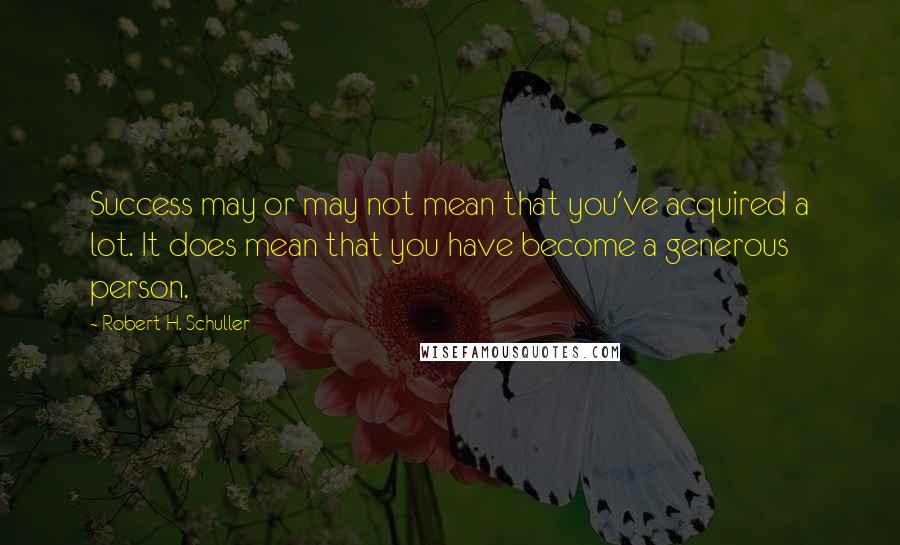 Robert H. Schuller Quotes: Success may or may not mean that you've acquired a lot. It does mean that you have become a generous person.