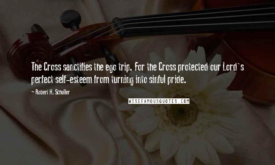 Robert H. Schuller Quotes: The Cross sanctifies the ego trip. For the Cross protected our Lord's perfect self-esteem from turning into sinful pride.