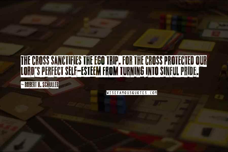 Robert H. Schuller Quotes: The Cross sanctifies the ego trip. For the Cross protected our Lord's perfect self-esteem from turning into sinful pride.