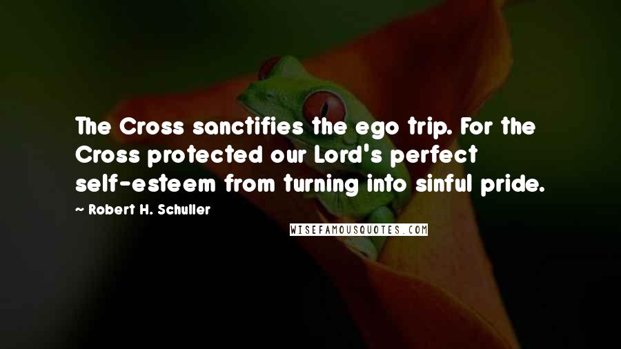 Robert H. Schuller Quotes: The Cross sanctifies the ego trip. For the Cross protected our Lord's perfect self-esteem from turning into sinful pride.