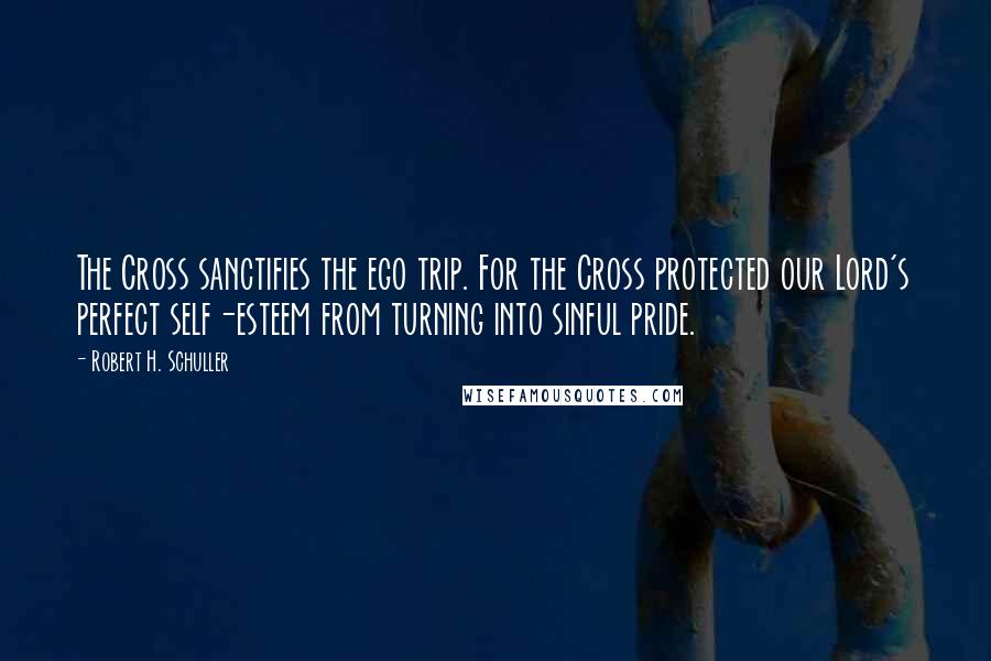 Robert H. Schuller Quotes: The Cross sanctifies the ego trip. For the Cross protected our Lord's perfect self-esteem from turning into sinful pride.