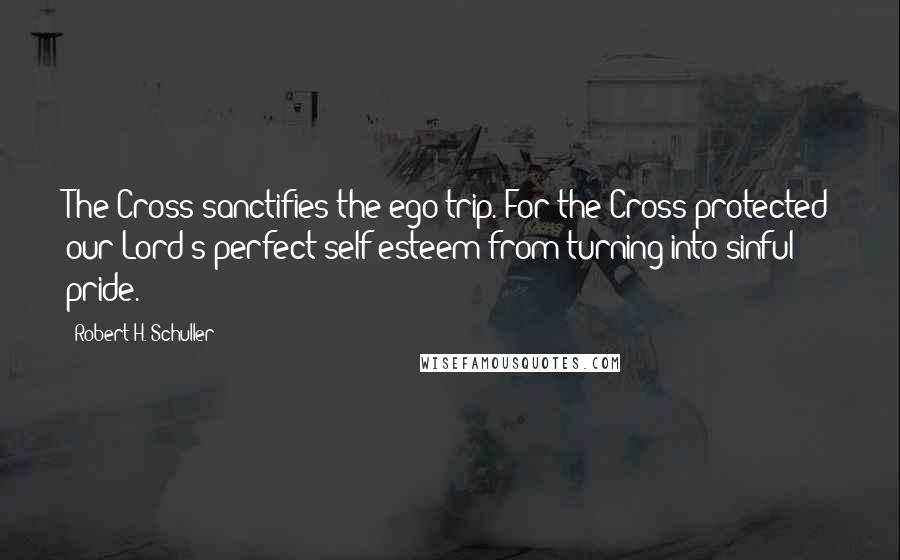 Robert H. Schuller Quotes: The Cross sanctifies the ego trip. For the Cross protected our Lord's perfect self-esteem from turning into sinful pride.
