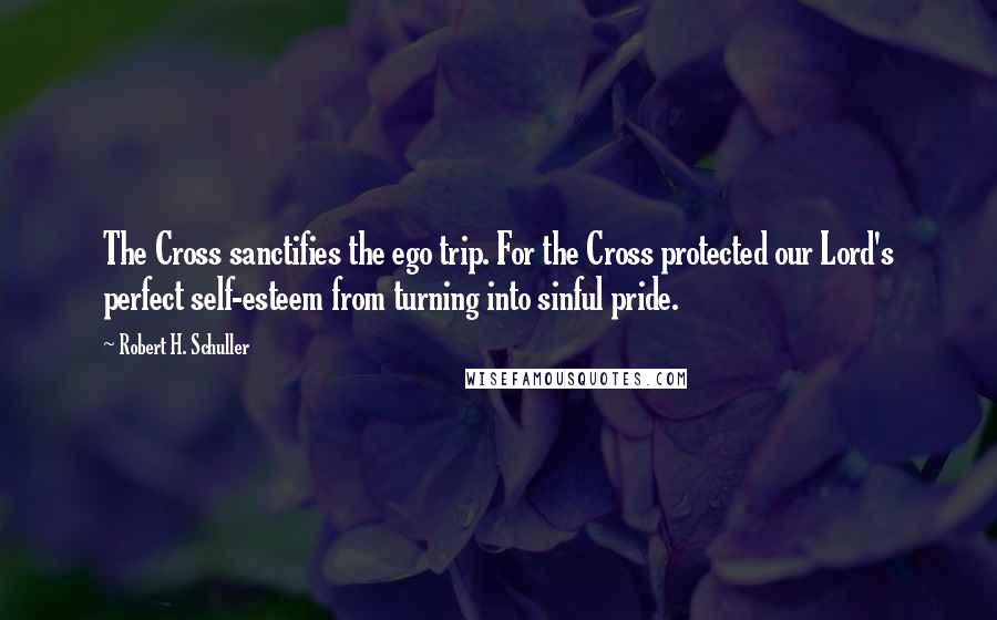 Robert H. Schuller Quotes: The Cross sanctifies the ego trip. For the Cross protected our Lord's perfect self-esteem from turning into sinful pride.