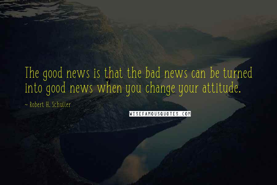Robert H. Schuller Quotes: The good news is that the bad news can be turned into good news when you change your attitude.
