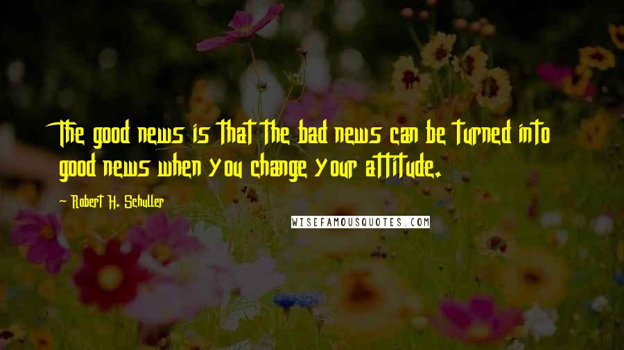 Robert H. Schuller Quotes: The good news is that the bad news can be turned into good news when you change your attitude.