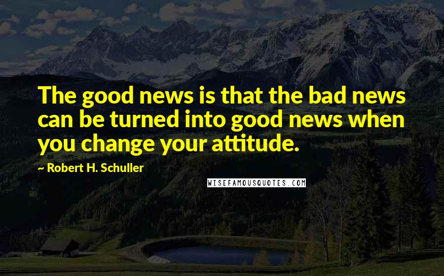 Robert H. Schuller Quotes: The good news is that the bad news can be turned into good news when you change your attitude.