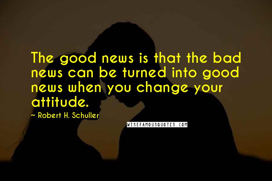 Robert H. Schuller Quotes: The good news is that the bad news can be turned into good news when you change your attitude.