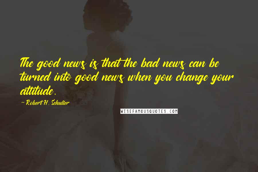 Robert H. Schuller Quotes: The good news is that the bad news can be turned into good news when you change your attitude.