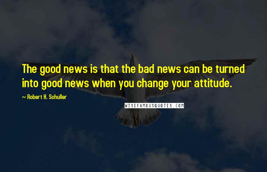 Robert H. Schuller Quotes: The good news is that the bad news can be turned into good news when you change your attitude.