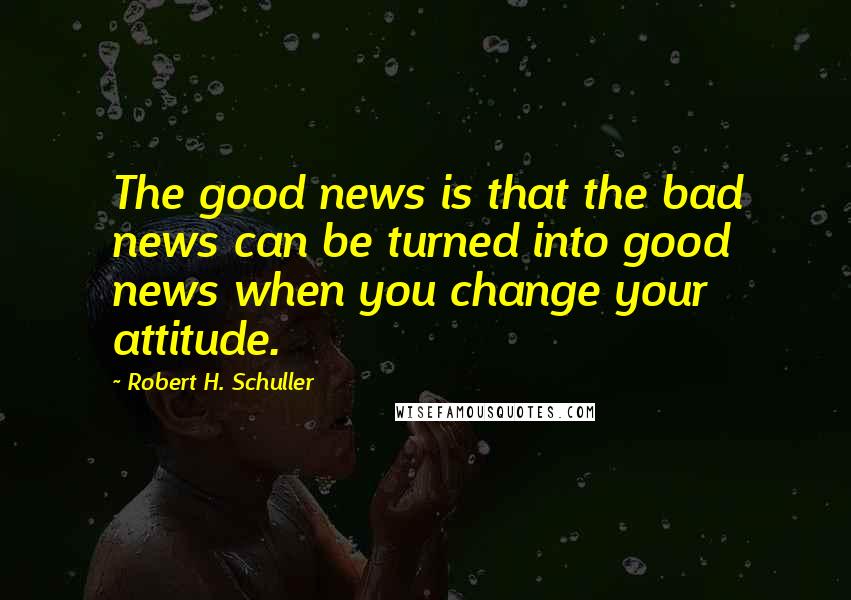 Robert H. Schuller Quotes: The good news is that the bad news can be turned into good news when you change your attitude.