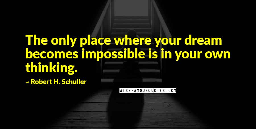 Robert H. Schuller Quotes: The only place where your dream becomes impossible is in your own thinking.