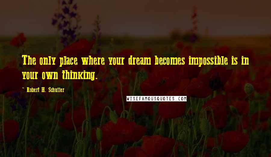 Robert H. Schuller Quotes: The only place where your dream becomes impossible is in your own thinking.