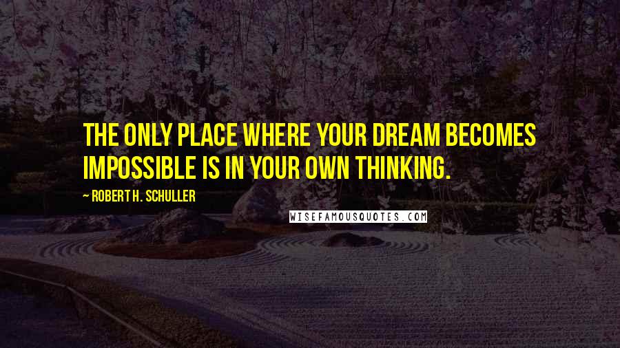 Robert H. Schuller Quotes: The only place where your dream becomes impossible is in your own thinking.