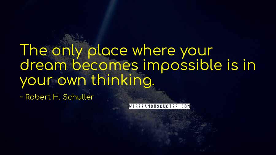Robert H. Schuller Quotes: The only place where your dream becomes impossible is in your own thinking.