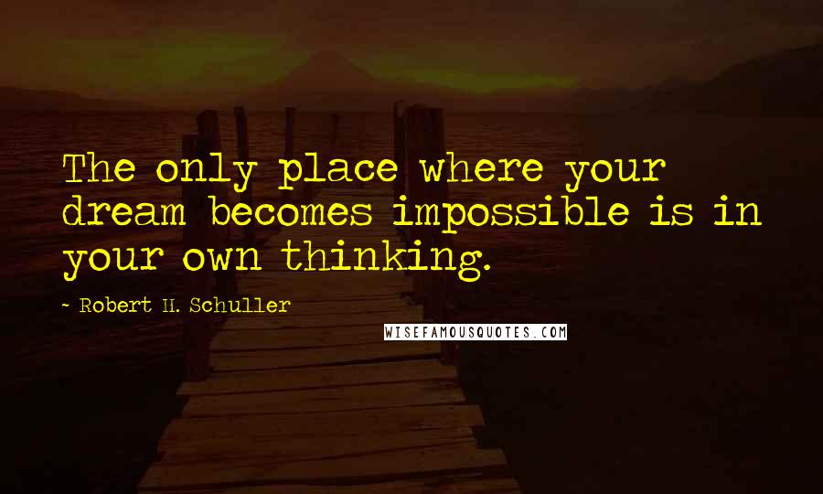 Robert H. Schuller Quotes: The only place where your dream becomes impossible is in your own thinking.