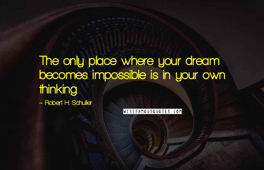Robert H. Schuller Quotes: The only place where your dream becomes impossible is in your own thinking.